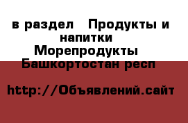  в раздел : Продукты и напитки » Морепродукты . Башкортостан респ.